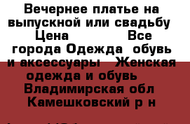 Вечернее платье на выпускной или свадьбу › Цена ­ 10 000 - Все города Одежда, обувь и аксессуары » Женская одежда и обувь   . Владимирская обл.,Камешковский р-н